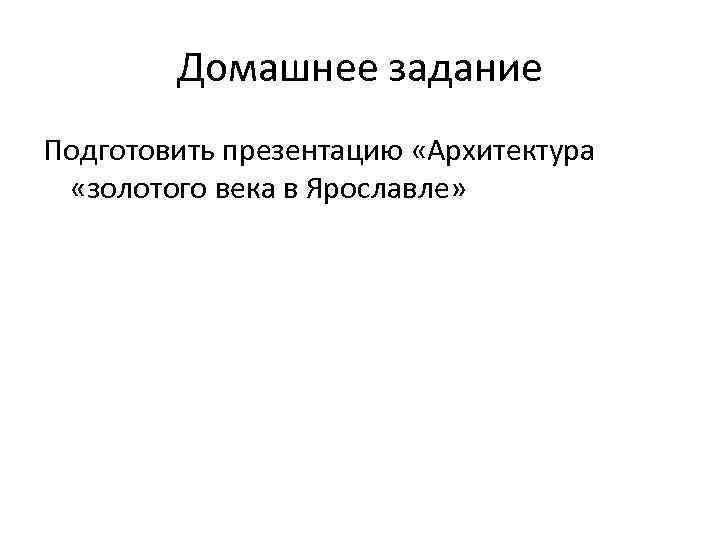 Домашнее задание Подготовить презентацию «Архитектура «золотого века в Ярославле» 