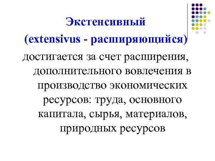 Экстенсивный (extensivus - расширяющийся) достигается за счет расширения, дополнительного вовлечения в производство экономических ресурсов: