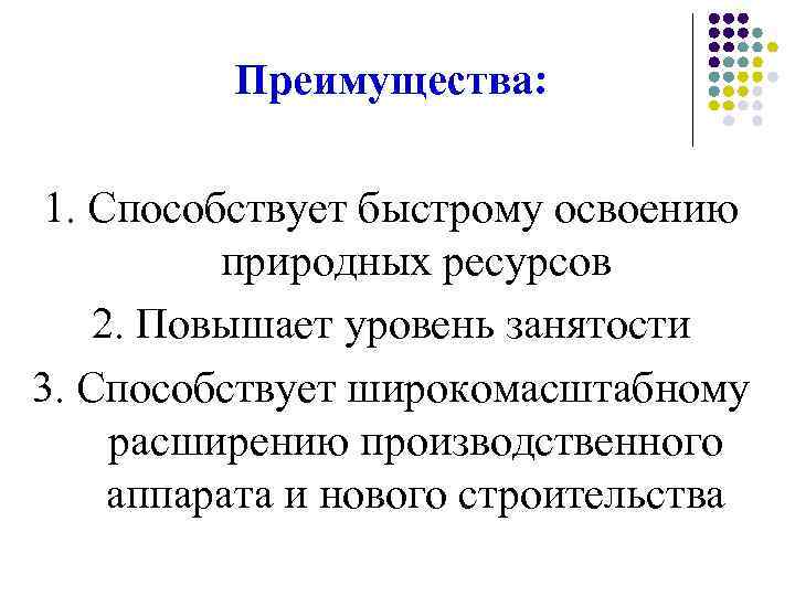 Преимущества: 1. Способствует быстрому освоению природных ресурсов 2. Повышает уровень занятости 3. Способствует широкомасштабному