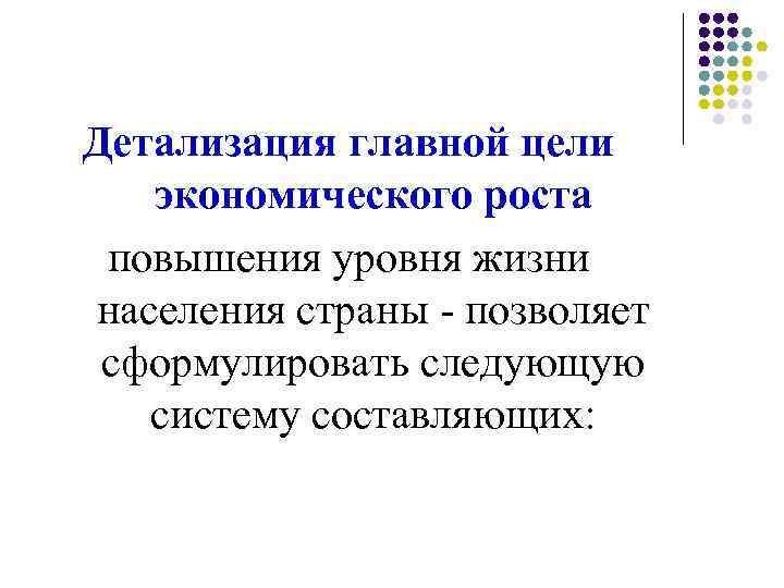 Детализация главной цели экономического роста повышения уровня жизни населения страны - позволяет сформулировать следующую