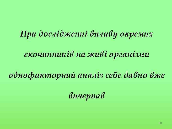 При дослідженні впливу окремих екочинників на живі організми однофакторний аналіз себе давно вже вичерпав