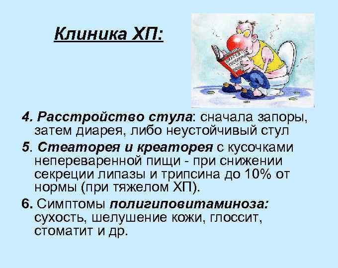 Клиника ХП: 4. Расстройство стула: сначала запоры, затем диарея, либо неустойчивый стул 5. Стеаторея