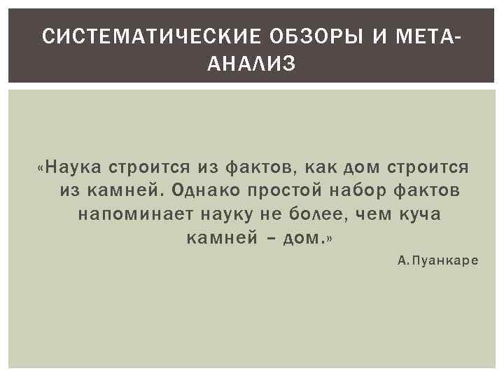 СИСТЕМАТИЧЕСКИЕ ОБЗОРЫ И МЕТААНАЛИЗ «Наука строится из фактов, как дом строится из камней. Однако