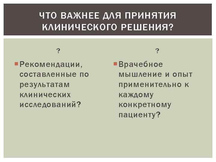 ЧТО ВАЖНЕЕ ДЛЯ ПРИНЯТИЯ КЛИНИЧЕСКОГО РЕШЕНИЯ? ? Рекомендации, составленные по результатам клинических исследований? ?
