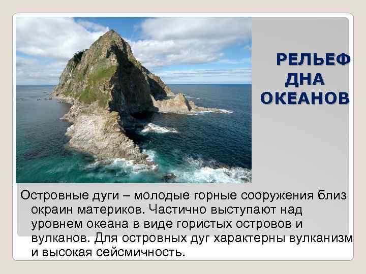 РЕЛЬЕФ ДНА ОКЕАНОВ Островные дуги – молодые горные сооружения близ окраин материков. Частично выступают