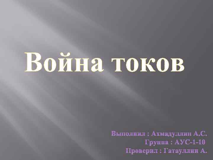 Война токов Выполнил : Ахмадуллин А. С. Группа : АУС-1 -10 Проверил : Гатауллин