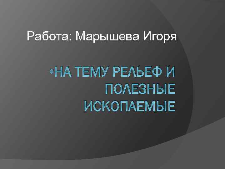 Работа: Марышева Игоря • НА ТЕМУ РЕЛЬЕФ И ПОЛЕЗНЫЕ ИСКОПАЕМЫЕ 