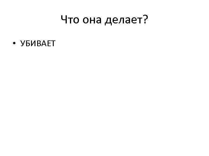 Что она делает? • УБИВАЕТ 