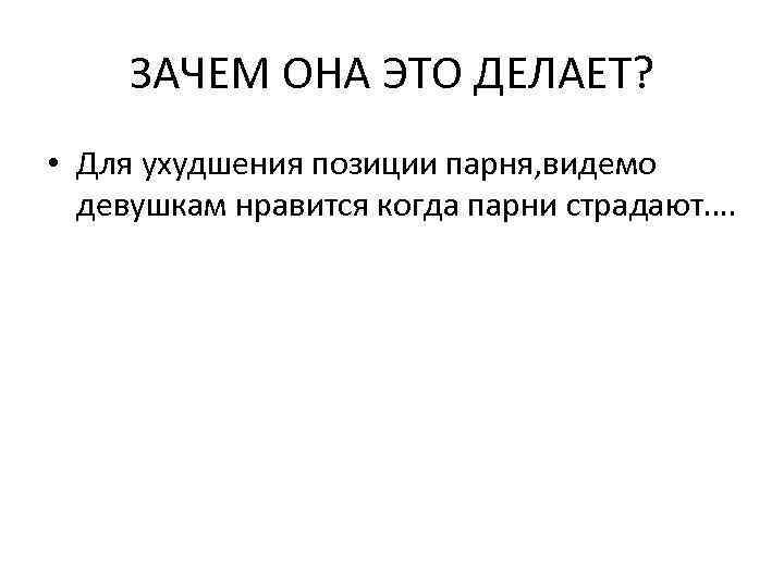 ЗАЧЕМ ОНА ЭТО ДЕЛАЕТ? • Для ухудшения позиции парня, видемо девушкам нравится когда парни