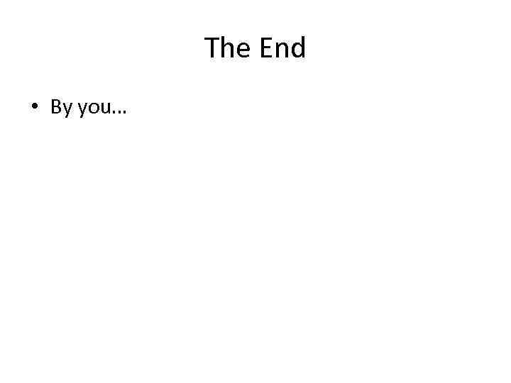 The End • By you… 