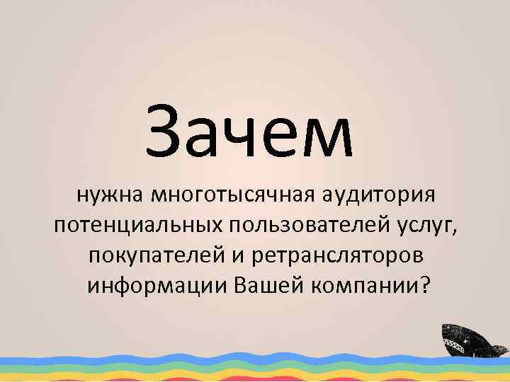 Зачем нужна многотысячная аудитория потенциальных пользователей услуг, покупателей и ретрансляторов информации Вашей компании? 