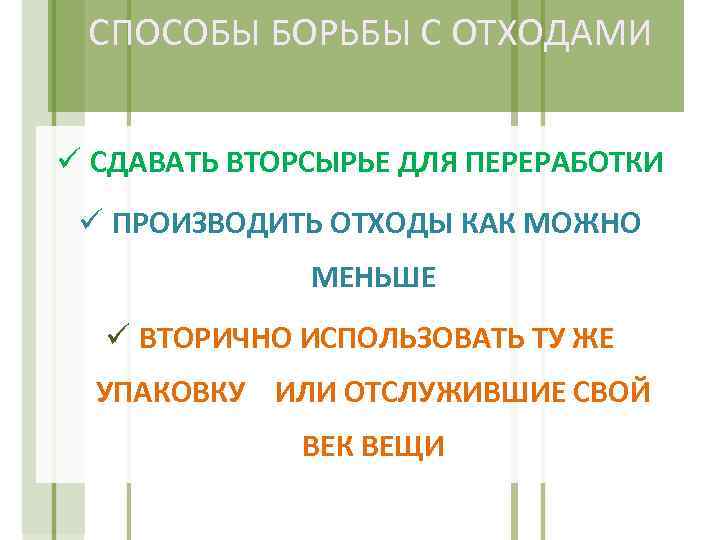 СПОСОБЫ БОРЬБЫ С ОТХОДАМИ ü СДАВАТЬ ВТОРСЫРЬЕ ДЛЯ ПЕРЕРАБОТКИ ü ПРОИЗВОДИТЬ ОТХОДЫ КАК МОЖНО