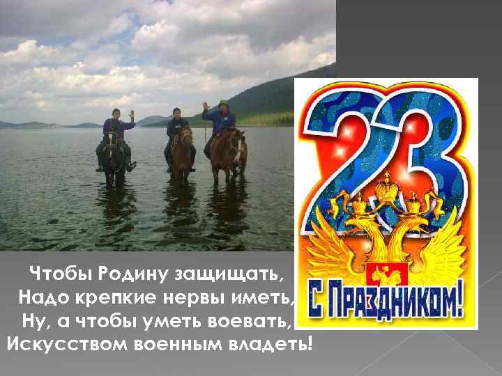 Чтобы Родину защищать, Надо крепкие нервы иметь, Ну, а чтобы уметь воевать, Искусством военным