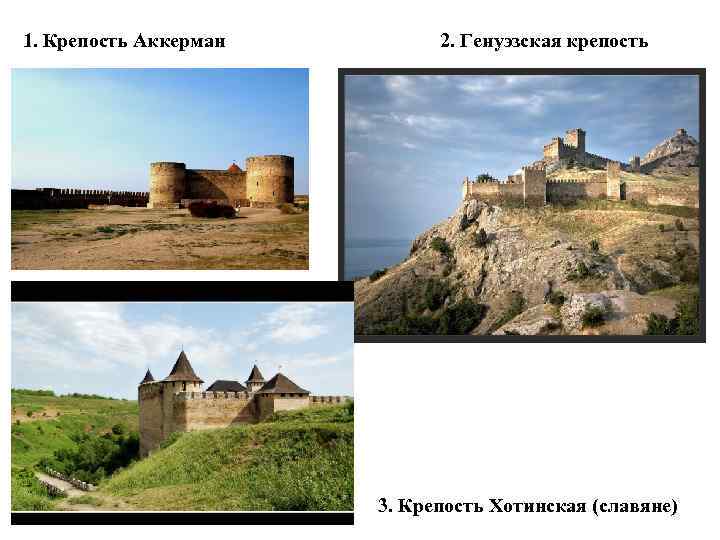 1. Крепость Аккерман 2. Генуэзская крепость 3. Крепость Хотинская (славяне) 