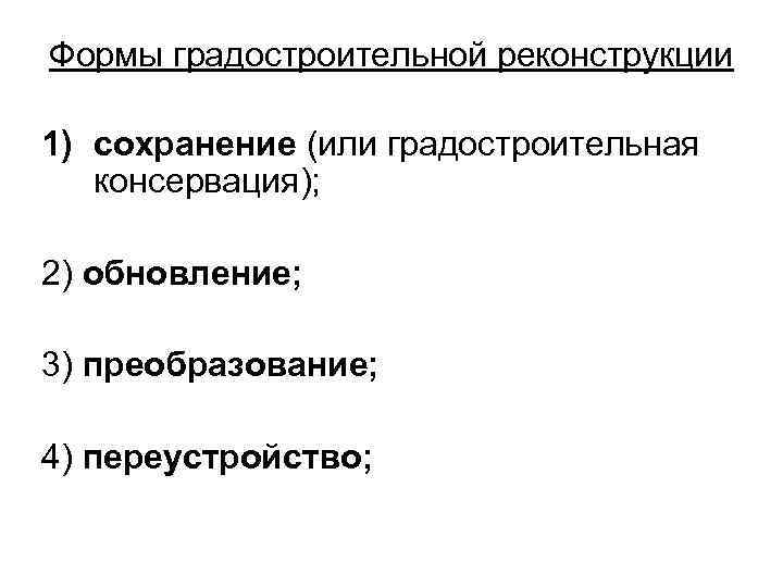 Формы градостроительной реконструкции 1) сохранение (или градостроительная консервация); 2) обновление; 3) преобразование; 4) переустройство;