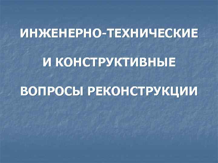 ИНЖЕНЕРНО-ТЕХНИЧЕСКИЕ И КОНСТРУКТИВНЫЕ ВОПРОСЫ РЕКОНСТРУКЦИИ 