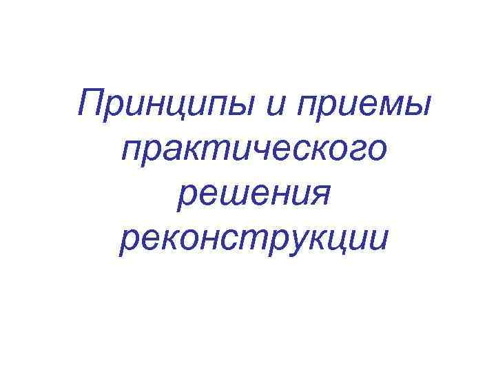 Принципы и приемы практического решения реконструкции 