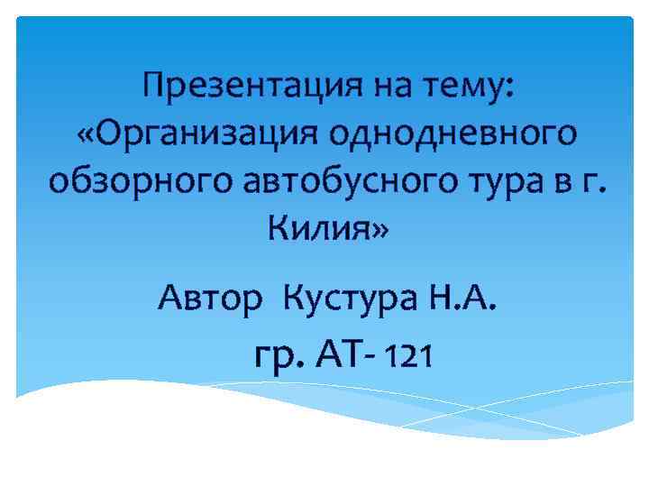 Презентация на тему: «Организация однодневного обзорного автобусного тура в г. Килия» Автор Кустура Н.