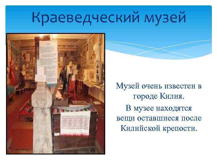 Краеведческий музей Музей очень известен в городе Килия. В музее находятся вещи оставшиеся после
