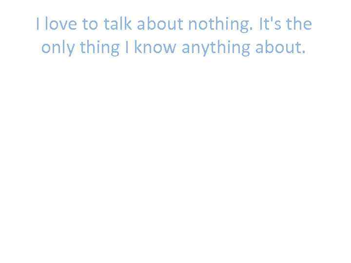 I love to talk about nothing. It's the only thing I know anything about.
