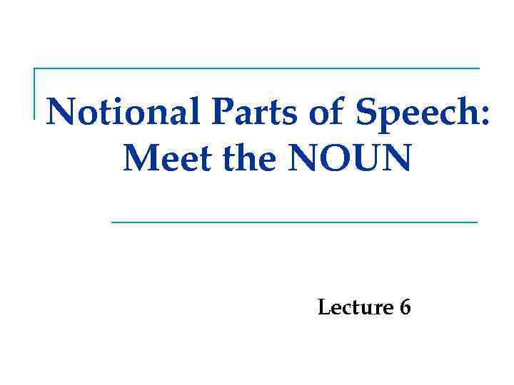 Notional Parts of Speech: Meet the NOUN Lecture 6 