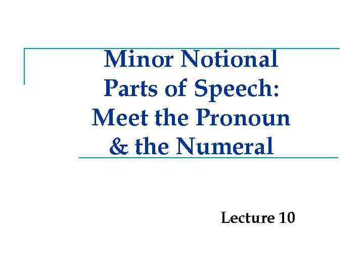 Minor Notional Parts of Speech: Meet the Pronoun & the Numeral Lecture 10 