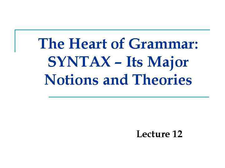 The Heart of Grammar: SYNTAX – Its Major Notions and Theories Lecture 12 