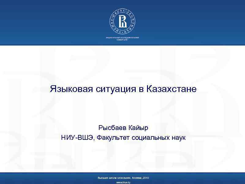 Языковая ситуация в Казахстане Рысбаев Кайыр НИУ-ВШЭ, Факультет социальных наук Высшая школа экономики, Москва,