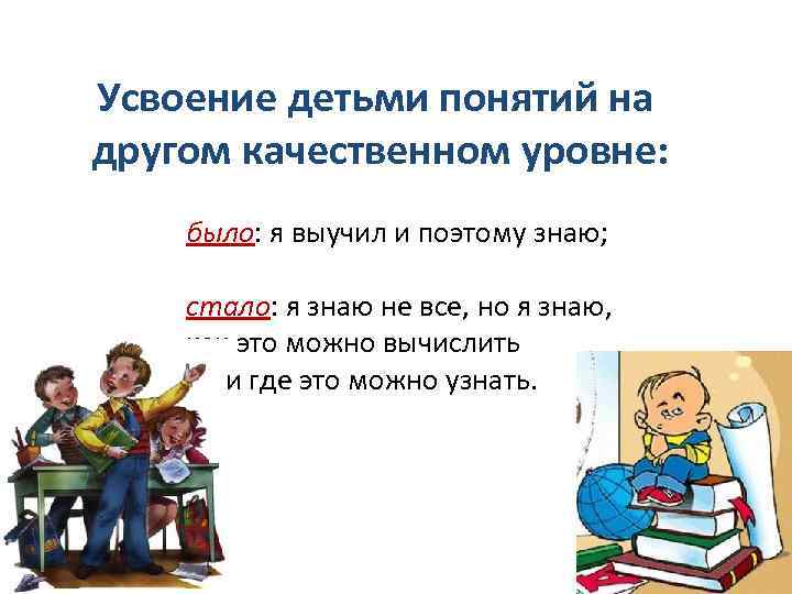 Усвоение детьми понятий на другом качественном уровне: было: я выучил и поэтому знаю; стало: