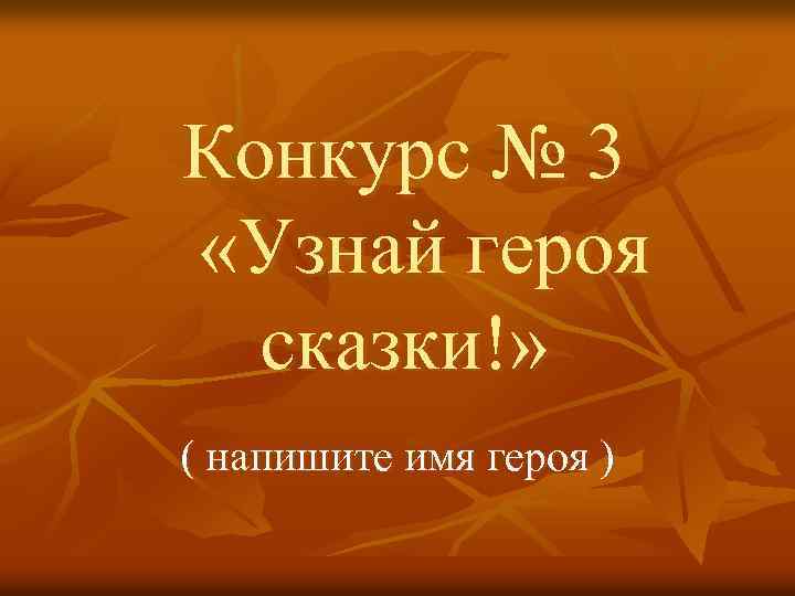 Конкурс № 3 «Узнай героя сказки!» ( напишите имя героя ) 