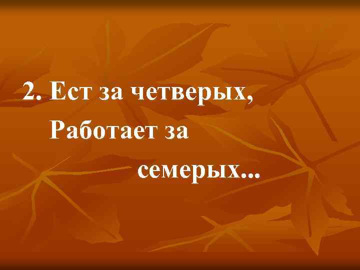 2. Ест за четверых, Работает за семерых. . . 