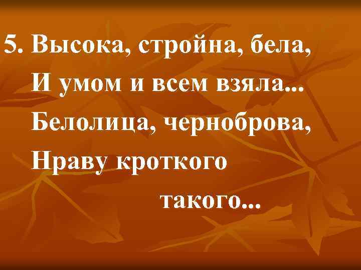 5. Высока, стройна, бела, И умом и всем взяла. . . Белолица, черноброва, Нраву