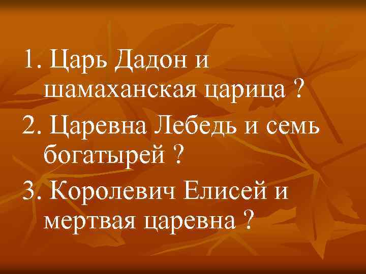 1. Царь Дадон и шамаханская царица ? 2. Царевна Лебедь и семь богатырей ?