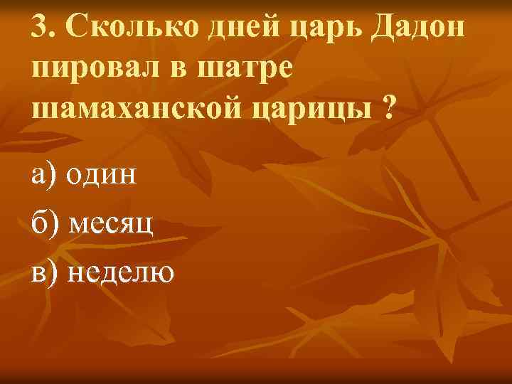 3. Сколько дней царь Дадон пировал в шатре шамаханской царицы ? а) один б)