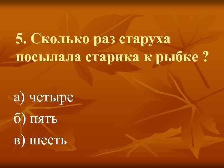 5. Сколько раз старуха посылала старика к рыбке ? а) четыре б) пять в)