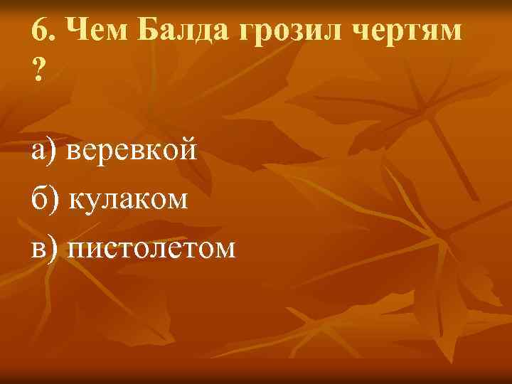 6. Чем Балда грозил чертям ? а) веревкой б) кулаком в) пистолетом 