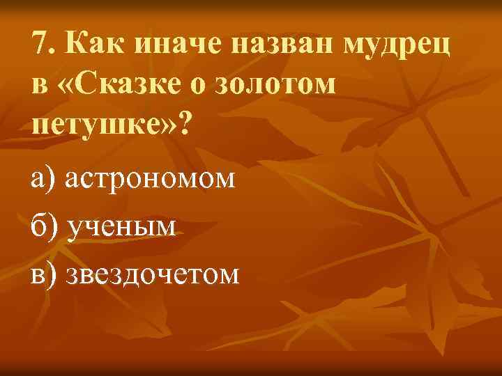 7. Как иначе назван мудрец в «Сказке о золотом петушке» ? а) астрономом б)