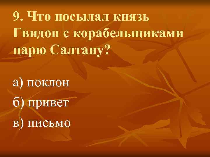 9. Что посылал князь Гвидон с корабельщиками царю Салтану? а) поклон б) привет в)