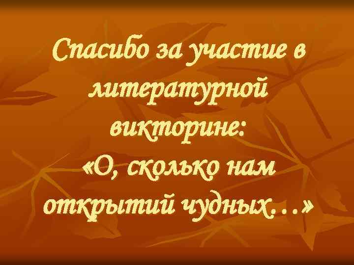 Спасибо за участие в литературной викторине: «О, сколько нам открытий чудных…» 