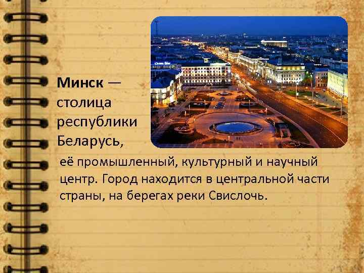 Минск — столица республики Беларусь, её промышленный, культурный и научный центр. Город находится в