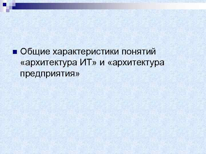 n Общие характеристики понятий «архитектура ИТ» и «архитектура предприятия» 