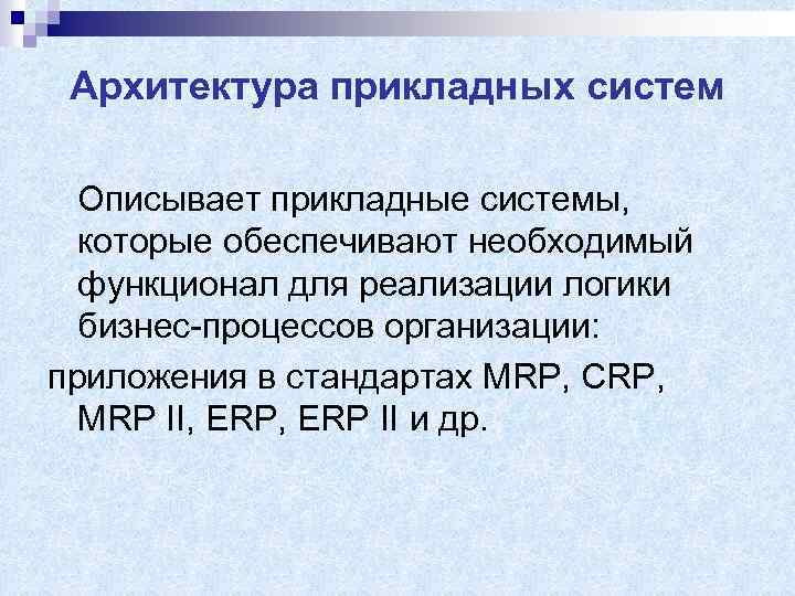 Архитектура прикладных систем Описывает прикладные системы, которые обеспечивают необходимый функционал для реализации логики бизнес-процессов