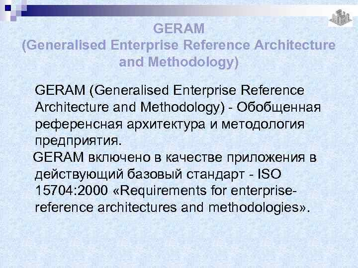 GERAM (Generalised Enterprise Reference Architecture and Methodology) - Обобщенная референсная архитектура и методология предприятия.