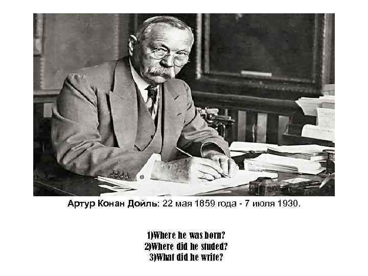 Артур Конан Дойль: 22 мая 1859 года - 7 июля 1930. 1)Where he was