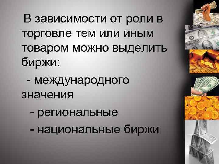 В зависимости от роли в торговле тем или иным товаром можно выделить биржи: -