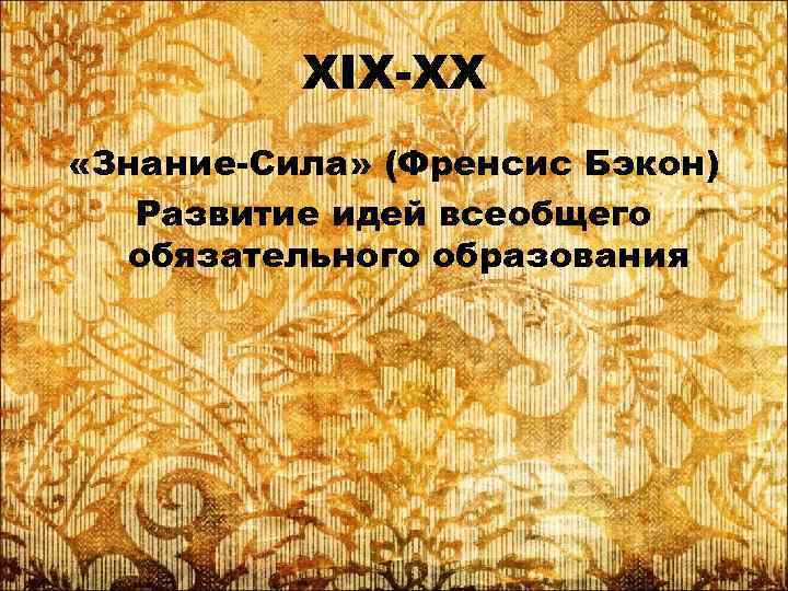XIX-XX «Знание-Сила» (Френсис Бэкон) Развитие идей всеобщего обязательного образования 