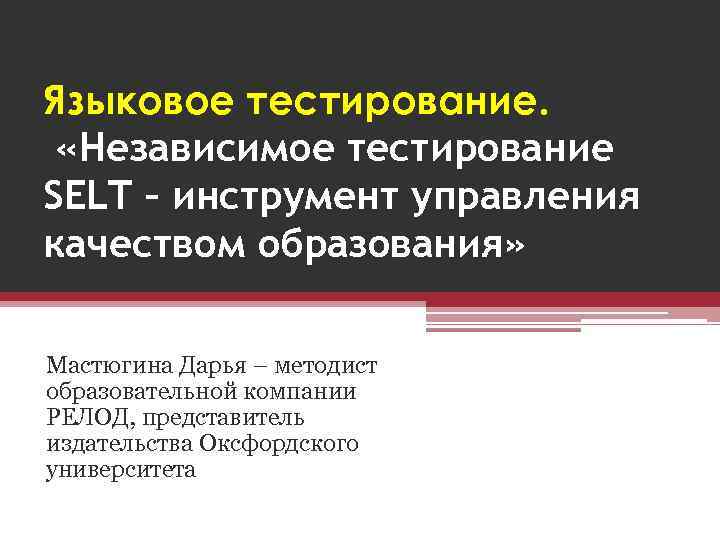 Языковое тестирование. «Независимое тестирование SELT – инструмент управления качеством образования» Мастюгина Дарья – методист