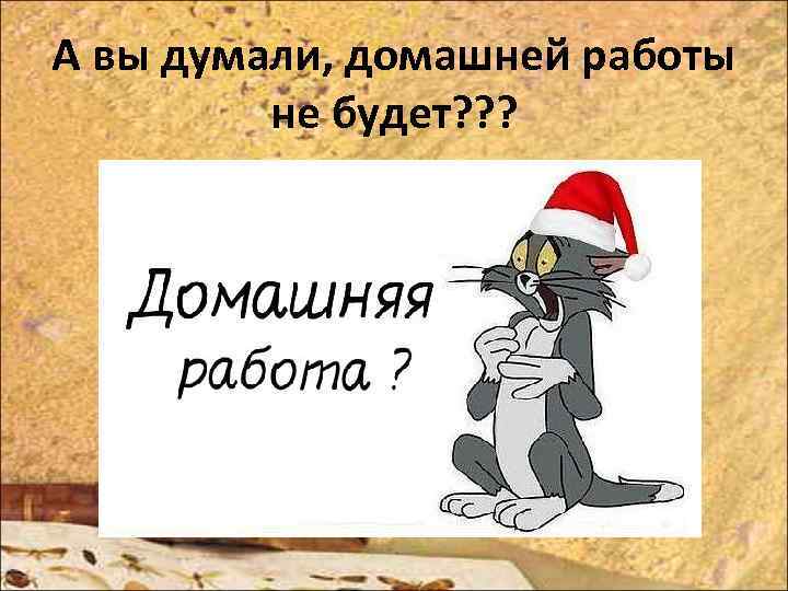 А вы думали, домашней работы не будет? ? ? 