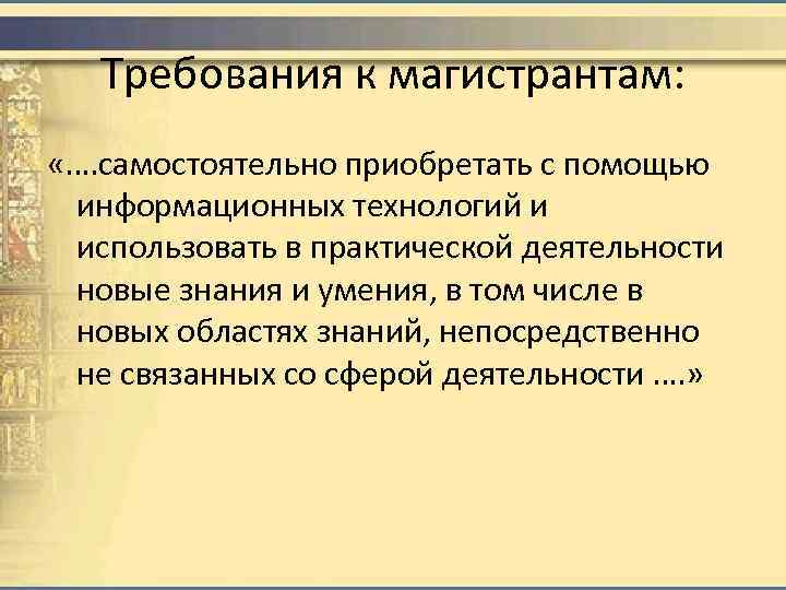 Требования к магистрантам: «…. самостоятельно приобретать с помощью информационных технологий и использовать в практической