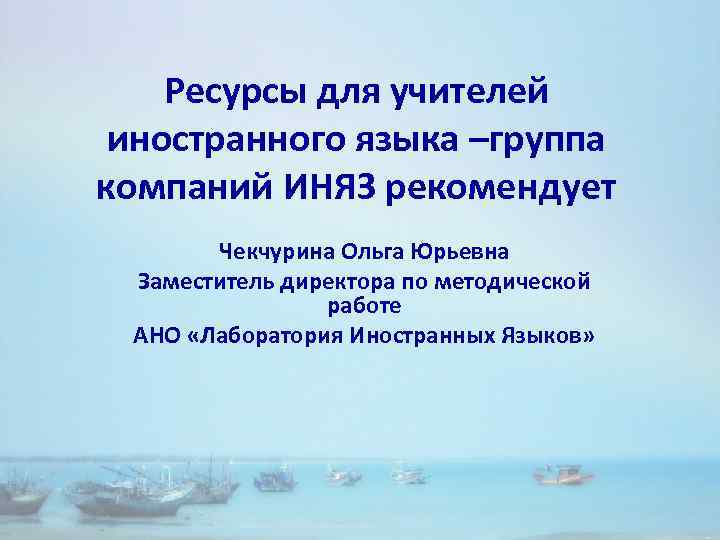 Ресурсы для учителей иностранного языка –группа компаний ИНЯЗ рекомендует Чекчурина Ольга Юрьевна Заместитель директора